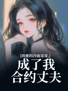 闺蜜的冷面哥哥，成了我合约丈夫