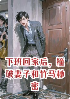 下班回家后，撞破妻子和竹马秘密