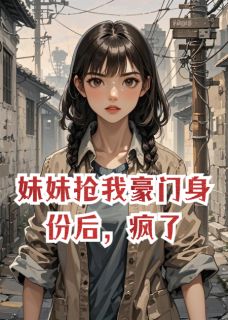 妹妹抢我豪门身份后，疯了