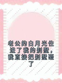 老公的白月光住进了我的别墅，我直接把别墅砸了