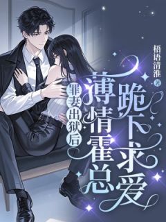 罪妻出狱后，薄情霍总跪下求爱